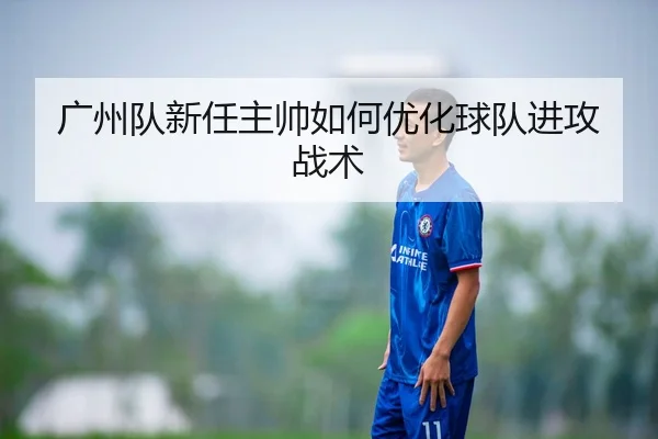 广州队新任主帅如何优化球队进攻战术