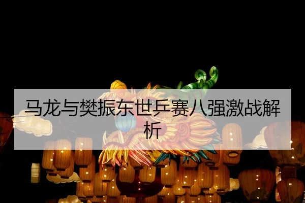 马龙与樊振东世乒赛八强激战解析